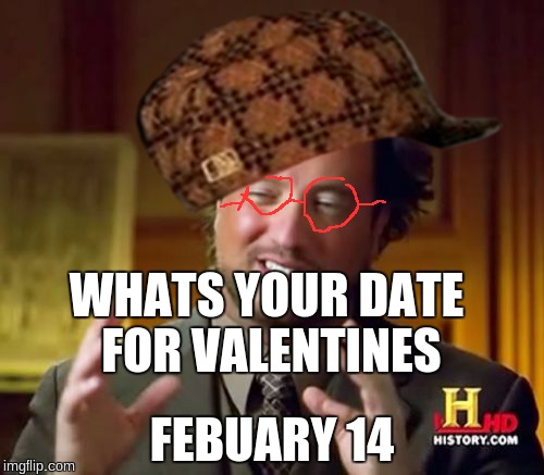 Ancient Aliens Meme | WHATS YOUR DATE FOR VALENTINES; FEBUARY 14 | image tagged in memes,ancient aliens,scumbag | made w/ Imgflip meme maker