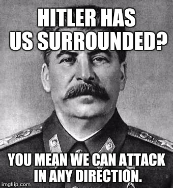 stalin | HITLER HAS US SURROUNDED? YOU MEAN WE CAN ATTACK IN ANY DIRECTION. | image tagged in stalin | made w/ Imgflip meme maker