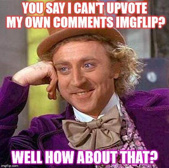 Creepy Condescending Wonka Meme | YOU SAY I CAN'T UPVOTE MY OWN COMMENTS IMGFLIP? WELL HOW ABOUT THAT? | image tagged in memes,creepy condescending wonka,funny | made w/ Imgflip meme maker