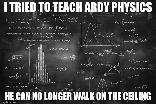 Ardy!!!! | I TRIED TO TEACH ARDY PHYSICS; HE CAN NO LONGER WALK ON THE CEILING | image tagged in ardy | made w/ Imgflip meme maker