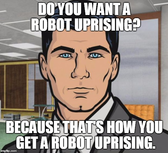 Archer Meme | DO YOU WANT A ROBOT UPRISING? BECAUSE THAT'S HOW YOU GET A ROBOT UPRISING. | image tagged in memes,archer,TrollXChromosomes | made w/ Imgflip meme maker