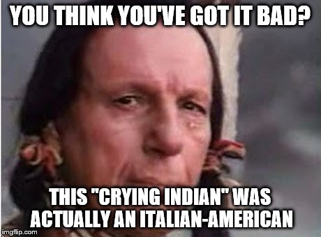 YOU THINK YOU'VE GOT IT BAD? THIS "CRYING INDIAN" WAS ACTUALLY AN ITALIAN-AMERICAN | made w/ Imgflip meme maker