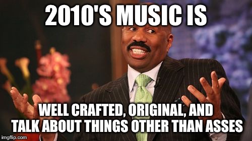 Steve Harvey | 2010'S MUSIC IS; WELL CRAFTED, ORIGINAL, AND TALK ABOUT THINGS OTHER THAN ASSES | image tagged in memes,steve harvey | made w/ Imgflip meme maker