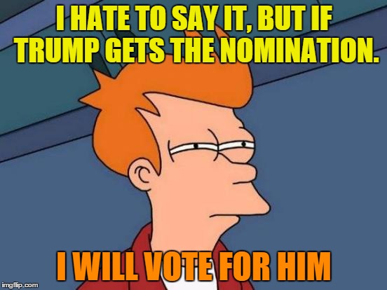 can't go the socialist route | I HATE TO SAY IT, BUT IF TRUMP GETS THE NOMINATION. I WILL VOTE FOR HIM | image tagged in memes,futurama fry | made w/ Imgflip meme maker