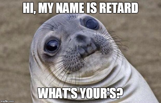 Awkward Moment Sealion | HI, MY NAME IS RETARD; WHAT'S YOUR'S? | image tagged in memes,awkward moment sealion | made w/ Imgflip meme maker