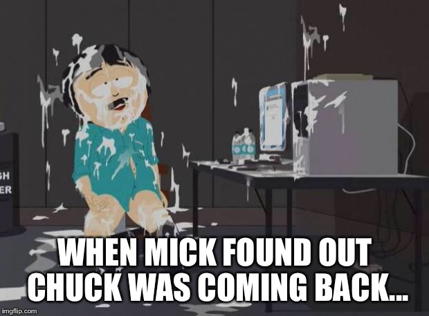 south park orgasm | WHEN MICK FOUND OUT CHUCK WAS COMING BACK... | image tagged in south park orgasm | made w/ Imgflip meme maker