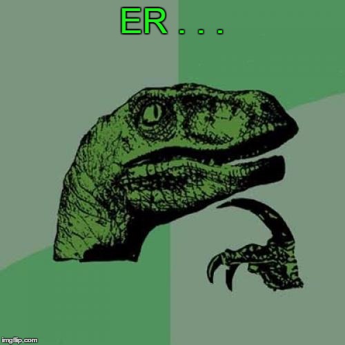 Philosoraptor Meme | ER . . . | image tagged in memes,philosoraptor | made w/ Imgflip meme maker