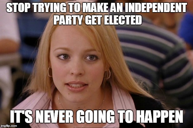 STOP TRYING TO MAKE AN INDEPENDENT PARTY GET ELECTED IT'S NEVER GOING TO HAPPEN | made w/ Imgflip meme maker