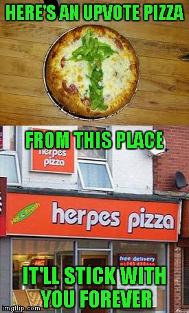 HERE'S AN UPVOTE PIZZA FROM THIS PLACE IT'LL STICK WITH YOU FOREVER | made w/ Imgflip meme maker