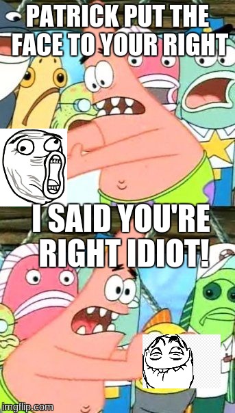 Put It Somewhere Else Patrick | PATRICK PUT THE FACE TO YOUR RIGHT; I SAID YOU'RE RIGHT IDIOT! | image tagged in memes,put it somewhere else patrick | made w/ Imgflip meme maker