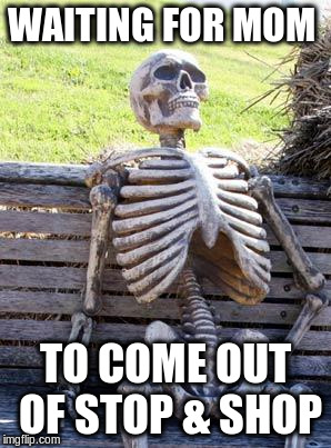 Waiting Skeleton | WAITING FOR MOM; TO COME OUT OF STOP & SHOP | image tagged in memes,waiting skeleton | made w/ Imgflip meme maker
