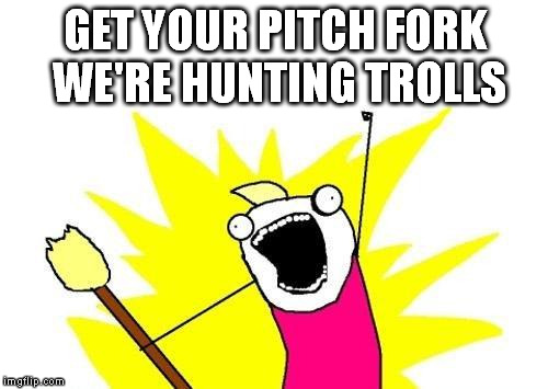 X All The Y Meme | GET YOUR PITCH FORK WE'RE HUNTING TROLLS | image tagged in memes,x all the y | made w/ Imgflip meme maker