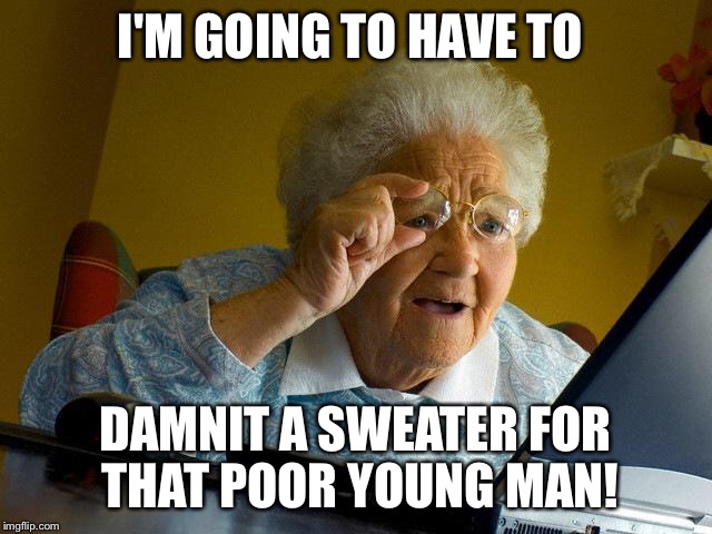 Grandma Finds The Internet Meme | I'M GOING TO HAVE TO DAMNIT A SWEATER FOR THAT POOR YOUNG MAN! | image tagged in memes,grandma finds the internet | made w/ Imgflip meme maker