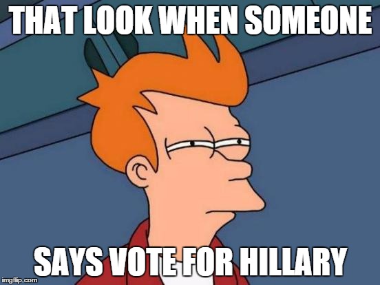 Futurama Fry | THAT LOOK WHEN SOMEONE; SAYS VOTE FOR HILLARY | image tagged in memes,futurama fry | made w/ Imgflip meme maker