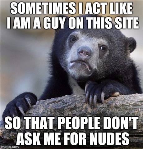 Confession Bear | SOMETIMES I ACT LIKE I AM A GUY ON THIS SITE; SO THAT PEOPLE DON'T ASK ME FOR NUDES | image tagged in memes,confession bear | made w/ Imgflip meme maker
