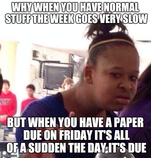 Oh no | WHY WHEN YOU HAVE NORMAL STUFF THE WEEK GOES VERY SLOW; BUT WHEN YOU HAVE A PAPER DUE ON FRIDAY IT'S ALL OF A SUDDEN THE DAY IT'S DUE | image tagged in memes,black girl wat,why,school,t,funny | made w/ Imgflip meme maker