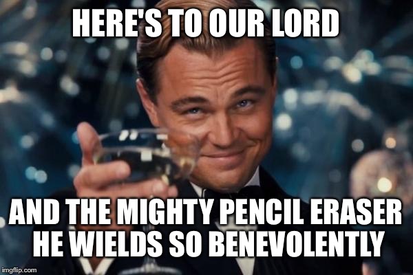 Leonardo Dicaprio Cheers Meme | HERE'S TO OUR LORD AND THE MIGHTY PENCIL ERASER HE WIELDS SO BENEVOLENTLY | image tagged in memes,leonardo dicaprio cheers | made w/ Imgflip meme maker