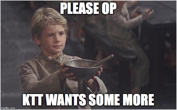 Oliver Twist Please Sir | PLEASE OP; KTT WANTS SOME MORE | image tagged in oliver twist please sir | made w/ Imgflip meme maker