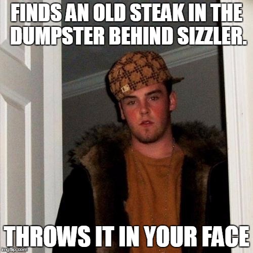 Scumbag Steve Meme | FINDS AN OLD STEAK IN THE DUMPSTER BEHIND SIZZLER. THROWS IT IN YOUR FACE | image tagged in memes,scumbag steve | made w/ Imgflip meme maker