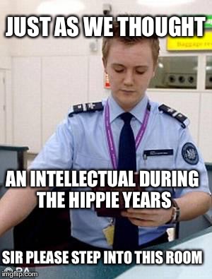 If you were an intellectual during the hippie years | JUST AS WE THOUGHT; AN INTELLECTUAL DURING THE HIPPIE YEARS; SIR PLEASE STEP INTO THIS ROOM | image tagged in passport control,hippie | made w/ Imgflip meme maker