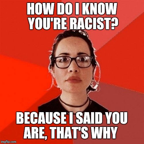 Liberal Douche Garofalo | HOW DO I KNOW YOU'RE RACIST? BECAUSE I SAID YOU ARE, THAT'S WHY | image tagged in liberal douche garofalo | made w/ Imgflip meme maker