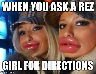 Duck Face Chicks | WHEN YOU ASK A REZ; GIRL FOR DIRECTIONS | image tagged in memes,duck face chicks | made w/ Imgflip meme maker