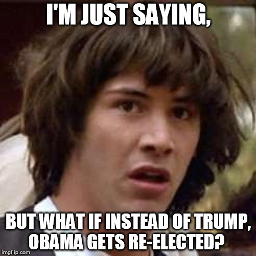 Conspiracy Keanu Meme | I'M JUST SAYING, BUT WHAT IF INSTEAD OF TRUMP, OBAMA GETS RE-ELECTED? | image tagged in memes,conspiracy keanu | made w/ Imgflip meme maker