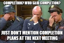 triple face palm hogan heroes | COMPLETION? WHO SAID COMPLETION? JUST DON'T MENTION COMPLETION PLANS AT THE NEXT MEETING | image tagged in triple face palm hogan heroes | made w/ Imgflip meme maker