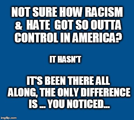 blue | NOT SURE HOW RACISM &  HATE  GOT SO OUTTA CONTROL IN AMERICA? IT HASN'T; IT'S BEEN THERE ALL ALONG, THE ONLY DIFFERENCE IS ... YOU NOTICED... | image tagged in blue | made w/ Imgflip meme maker