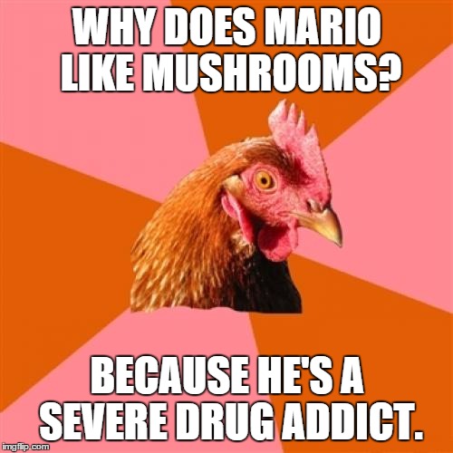 Anti Joke Chicken | WHY DOES MARIO LIKE MUSHROOMS? BECAUSE HE'S A SEVERE DRUG ADDICT. | image tagged in memes,anti joke chicken | made w/ Imgflip meme maker