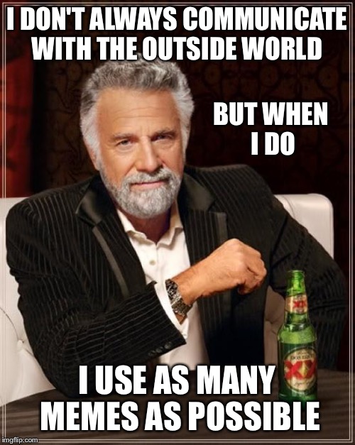 It just works better | I DON'T ALWAYS COMMUNICATE WITH THE OUTSIDE WORLD; BUT WHEN I DO; I USE AS MANY MEMES AS POSSIBLE | image tagged in memes,the most interesting man in the world,lol,funny,talk | made w/ Imgflip meme maker