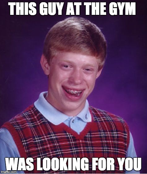 Bad Luck Brian | THIS GUY AT THE GYM; WAS LOOKING FOR YOU | image tagged in memes,bad luck brian | made w/ Imgflip meme maker