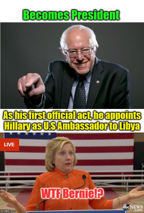 Hey Hillary, pack the sunscreen & Kevlar. You're headed to "Bern"ghazi. | Becomes President; As his first official act, he appoints Hillary as U.S Ambassador to Libya; WTF Bernie!? | image tagged in bernie sanders,hillary clinton | made w/ Imgflip meme maker