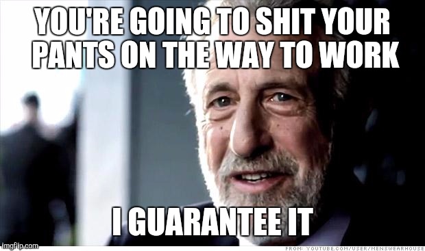 I Guarantee It Meme | YOU'RE GOING TO SHIT YOUR PANTS ON THE WAY TO WORK; I GUARANTEE IT | image tagged in memes,i guarantee it | made w/ Imgflip meme maker