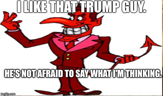 Devil votes Trump | I LIKE THAT TRUMP GUY. HE'S NOT AFRAID TO SAY
WHAT I'M THINKING. | image tagged in donald trump | made w/ Imgflip meme maker
