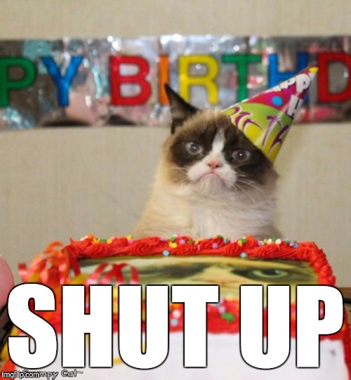 Grumpy Cat Birthday Meme | SHUT UP | image tagged in memes,grumpy cat birthday,funny,shut up,i will find you and i will kill you,i don't need a reminder of how old i am | made w/ Imgflip meme maker