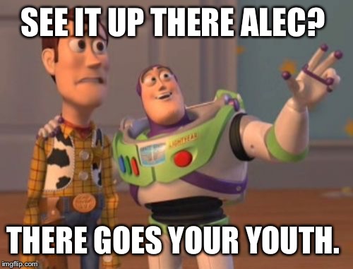 X, X Everywhere Meme | SEE IT UP THERE ALEC? THERE GOES YOUR YOUTH. | image tagged in memes,x x everywhere | made w/ Imgflip meme maker