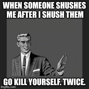 I hate those people... | WHEN SOMEONE SHUSHES ME AFTER I SHUSH THEM; GO KILL YOURSELF. TWICE. | image tagged in memes,kill yourself guy,stupid,idiot,hypocrite | made w/ Imgflip meme maker