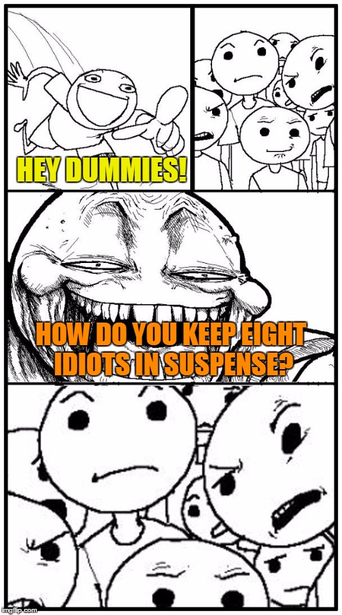 Hey Dummies! | HEY DUMMIES! HOW DO YOU KEEP EIGHT IDIOTS IN SUSPENSE? | image tagged in hey dummies,memes,hey internet | made w/ Imgflip meme maker