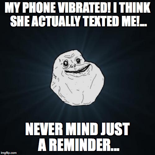We've all had this happen at least once... | MY PHONE VIBRATED! I THINK SHE ACTUALLY TEXTED ME!... NEVER MIND JUST A REMINDER... | image tagged in memes,forever alone,text,reminder,funny,phone | made w/ Imgflip meme maker