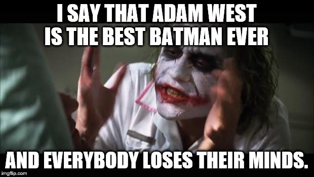 And everybody loses their minds | I SAY THAT ADAM WEST IS THE BEST BATMAN EVER; AND EVERYBODY LOSES THEIR MINDS. | image tagged in memes,and everybody loses their minds | made w/ Imgflip meme maker