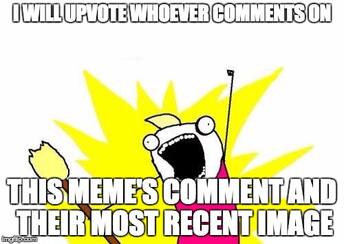 IDEA!!! | I WILL UPVOTE WHOEVER COMMENTS ON; THIS MEME'S COMMENT AND THEIR MOST RECENT IMAGE | image tagged in memes,x all the y,upvote,upvote fairy | made w/ Imgflip meme maker