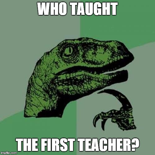 Philosoraptor | WHO TAUGHT; THE FIRST TEACHER? | image tagged in memes,philosoraptor | made w/ Imgflip meme maker