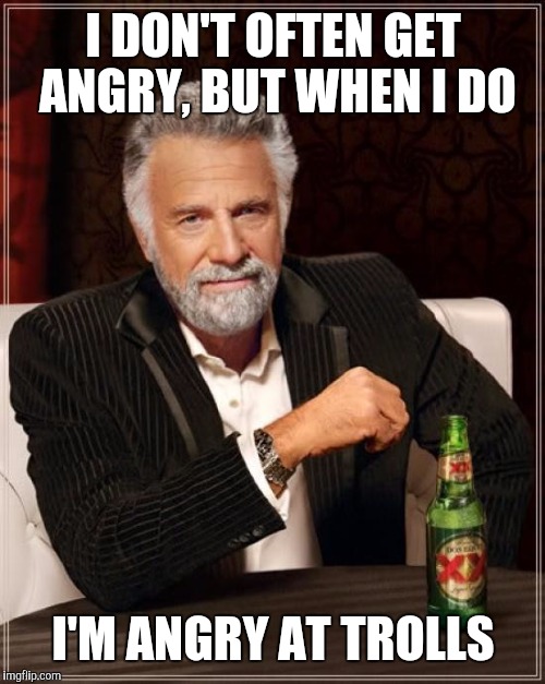 The Most Interesting Man In The World Meme | I DON'T OFTEN GET ANGRY, BUT WHEN I DO I'M ANGRY AT TROLLS | image tagged in memes,the most interesting man in the world | made w/ Imgflip meme maker