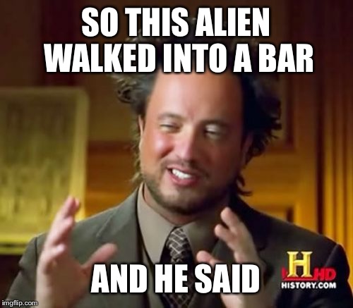 Ancient Aliens Meme | SO THIS ALIEN  WALKED INTO A BAR; AND HE SAID | image tagged in memes,ancient aliens | made w/ Imgflip meme maker