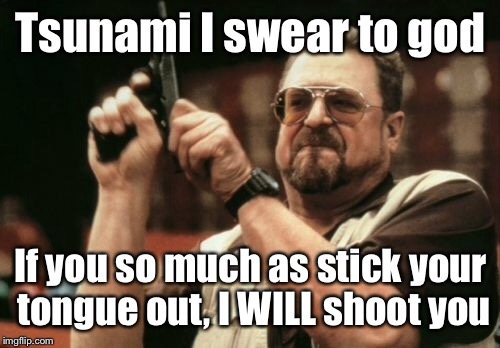 Am I The Only One Around Here Meme | Tsunami I swear to god If you so much as stick your tongue out, I WILL shoot you | image tagged in memes,am i the only one around here | made w/ Imgflip meme maker