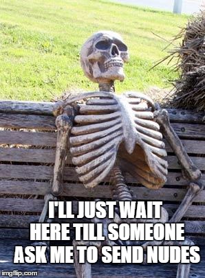 Waiting Skeleton Meme | I'LL JUST WAIT HERE TILL SOMEONE ASK ME TO SEND NUDES | image tagged in memes,waiting skeleton | made w/ Imgflip meme maker