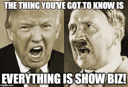 THE THING YOU'VE GOT TO KNOW IS; EVERYTHING IS SHOW BIZ! | image tagged in trump/hitler | made w/ Imgflip meme maker