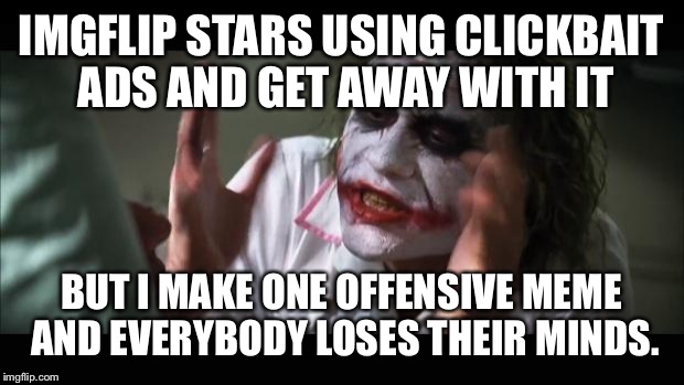 And everybody loses their minds | IMGFLIP STARS USING CLICKBAIT ADS AND GET AWAY WITH IT; BUT I MAKE ONE OFFENSIVE MEME AND EVERYBODY LOSES THEIR MINDS. | image tagged in memes,and everybody loses their minds | made w/ Imgflip meme maker