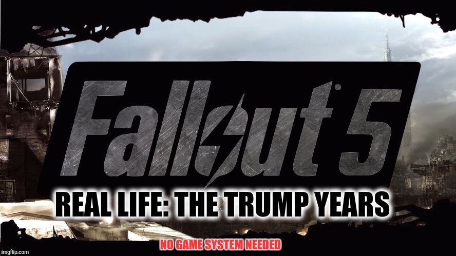 REAL LIFE:
THE TRUMP YEARS; NO GAME SYSTEM NEEDED | image tagged in donald trump,trump,video games,nuclear,fallout 5,fallout | made w/ Imgflip meme maker